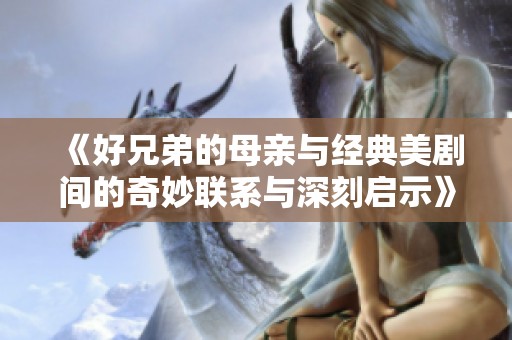 《好兄弟的母亲与经典美剧间的奇妙联系与深刻启示》