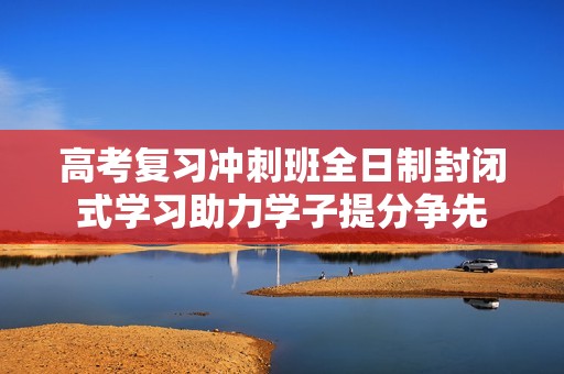 高考复习冲刺班全日制封闭式学习助力学子提分争先