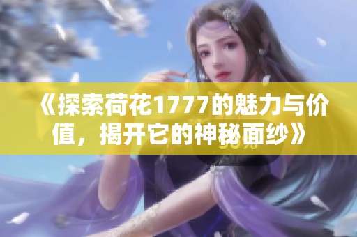 《探索荷花1777的魅力与价值，揭开它的神秘面纱》
