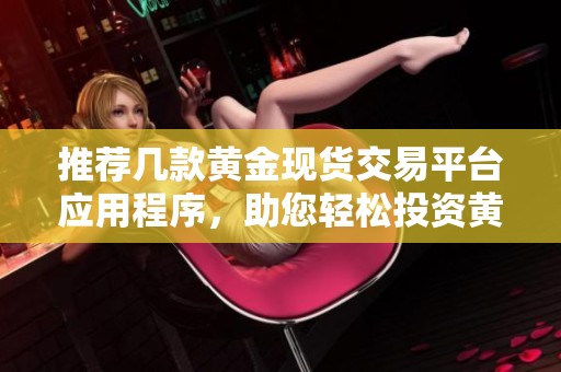 推荐几款黄金现货交易平台应用程序，助您轻松投资黄金市场