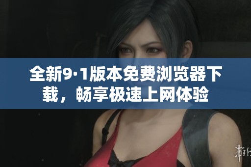 全新9·1版本免费浏览器下载，畅享极速上网体验