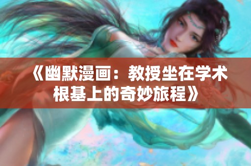 《幽默漫画：教授坐在学术根基上的奇妙旅程》