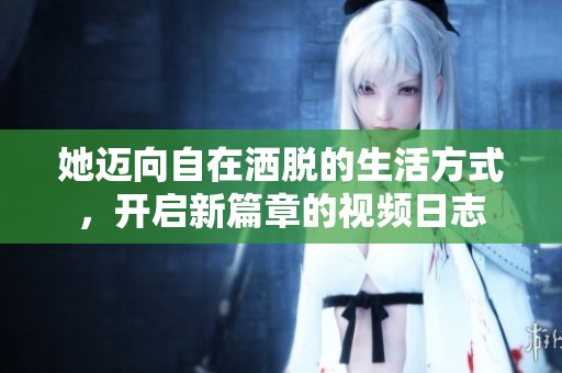 她迈向自在洒脱的生活方式，开启新篇章的视频日志