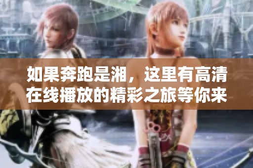 如果奔跑是湘，这里有高清在线播放的精彩之旅等你来探索！