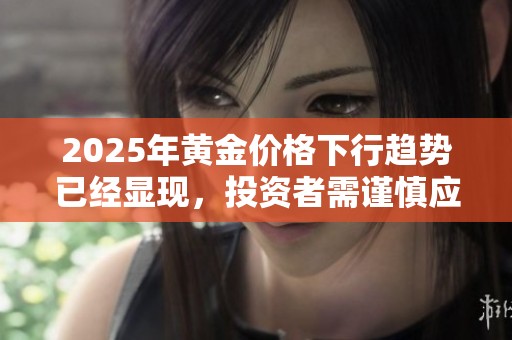2025年黄金价格下行趋势已经显现，投资者需谨慎应对
