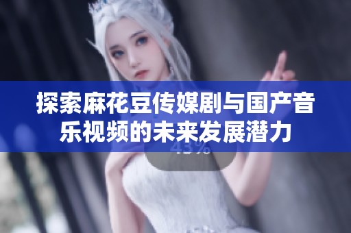 探索麻花豆传媒剧与国产音乐视频的未来发展潜力