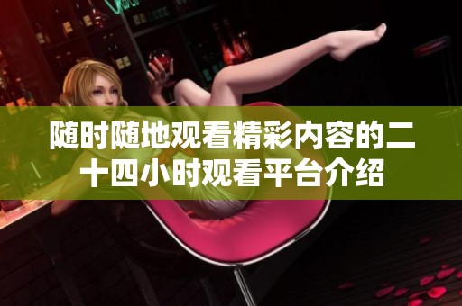 随时随地观看精彩内容的二十四小时观看平台介绍