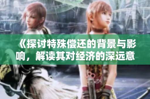 《探讨特殊偿还的背景与影响，解读其对经济的深远意义》