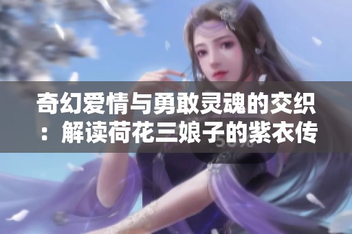 奇幻爱情与勇敢灵魂的交织：解读荷花三娘子的紫衣传说
