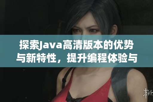 探索Java高清版本的优势与新特性，提升编程体验与效率