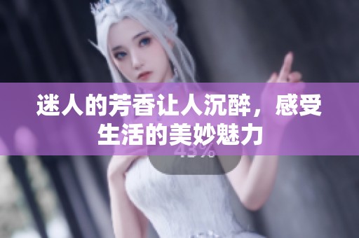 迷人的芳香让人沉醉，感受生活的美妙魅力