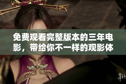 免费观看完整版本的三年电影，带给你不一样的观影体验