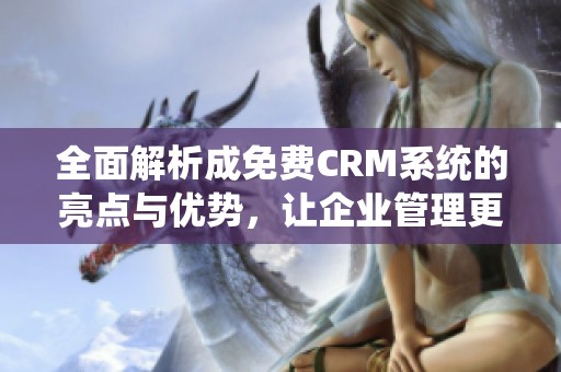 全面解析成免费CRM系统的亮点与优势，让企业管理更高效