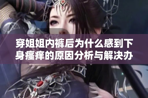 穿姐姐内裤后为什么感到下身瘙痒的原因分析与解决办法