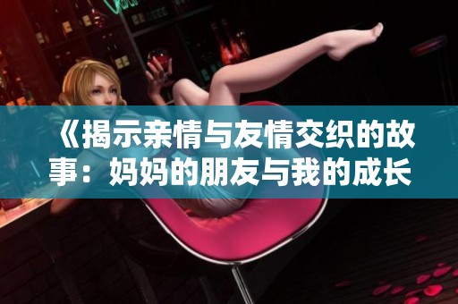 《揭示亲情与友情交织的故事：妈妈的朋友与我的成长》