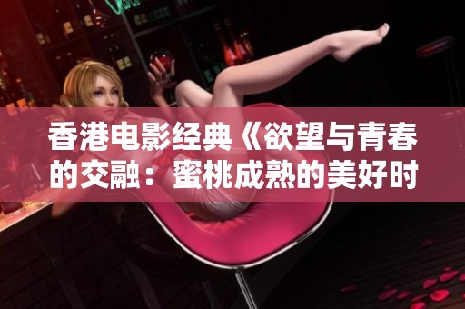 香港电影经典《欲望与青春的交融：蜜桃成熟的美好时光》