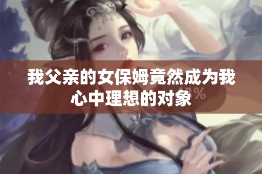 我父亲的女保姆竟然成为我心中理想的对象