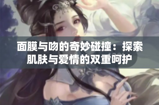 面膜与吻的奇妙碰撞：探索肌肤与爱情的双重呵护