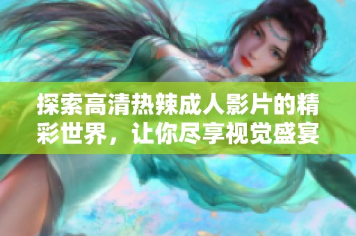 探索高清热辣成人影片的精彩世界，让你尽享视觉盛宴