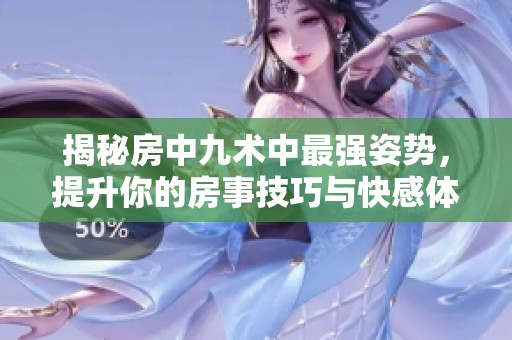 揭秘房中九术中最强姿势，提升你的房事技巧与快感体验