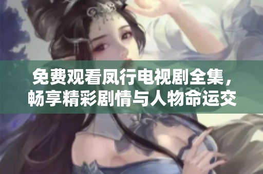 免费观看凤行电视剧全集，畅享精彩剧情与人物命运交织