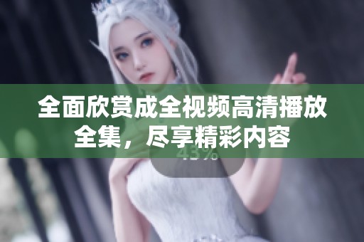 全面欣赏成全视频高清播放全集，尽享精彩内容