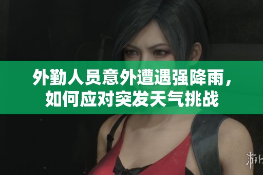 外勤人员意外遭遇强降雨，如何应对突发天气挑战