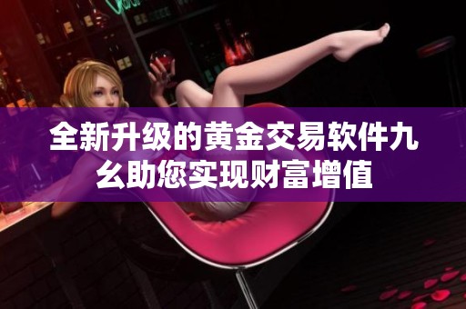 全新升级的黄金交易软件九幺助您实现财富增值