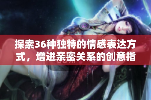 探索36种独特的情感表达方式，增进亲密关系的创意指南