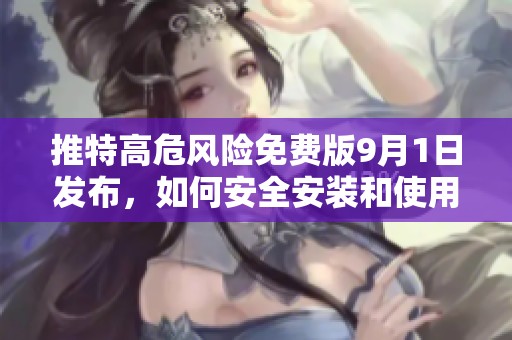 推特高危风险免费版9月1日发布，如何安全安装和使用指南