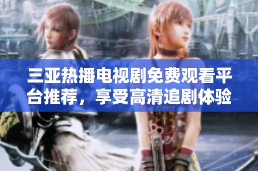 三亚热播电视剧免费观看平台推荐，享受高清追剧体验