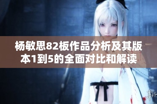 杨敏思82板作品分析及其版本1到5的全面对比和解读