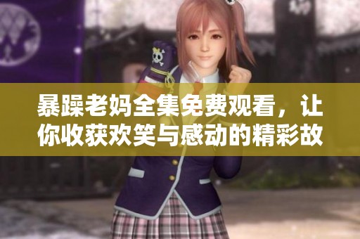 暴躁老妈全集免费观看，让你收获欢笑与感动的精彩故事