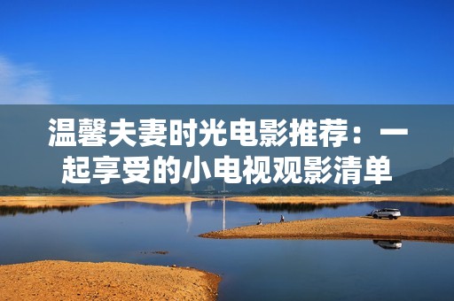 温馨夫妻时光电影推荐：一起享受的小电视观影清单