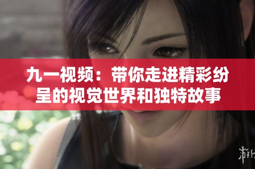 九一视频：带你走进精彩纷呈的视觉世界和独特故事