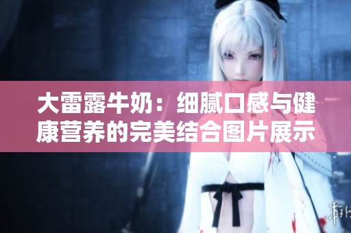 大雷露牛奶：细腻口感与健康营养的完美结合图片展示