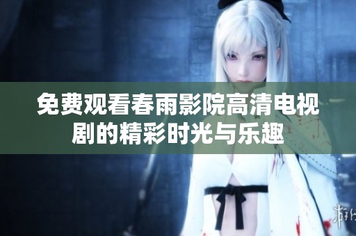 免费观看春雨影院高清电视剧的精彩时光与乐趣