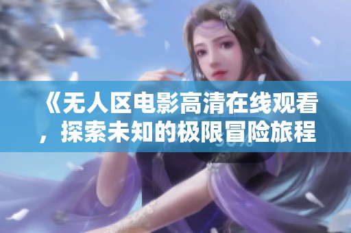 《无人区电影高清在线观看，探索未知的极限冒险旅程》