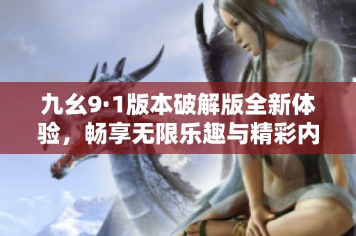 九幺9·1版本破解版全新体验，畅享无限乐趣与精彩内容