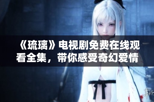 《琉璃》电视剧免费在线观看全集，带你感受奇幻爱情故事