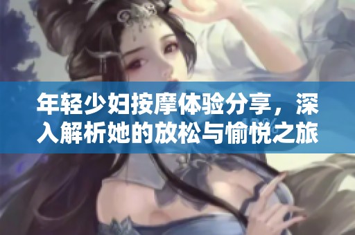 年轻少妇按摩体验分享，深入解析她的放松与愉悦之旅