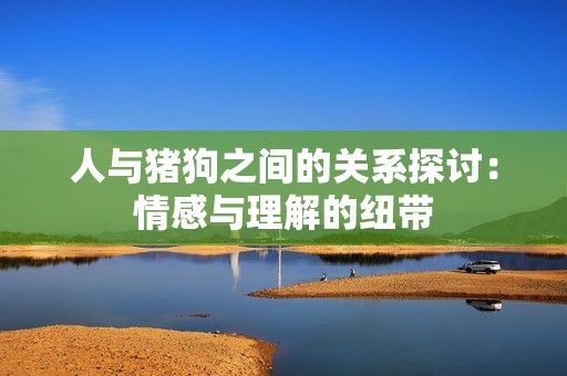 人与猪狗之间的关系探讨：情感与理解的纽带