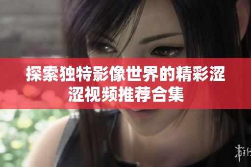 探索独特影像世界的精彩涩涩视频推荐合集