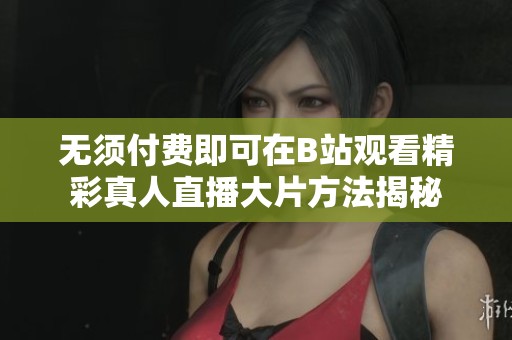 无须付费即可在B站观看精彩真人直播大片方法揭秘