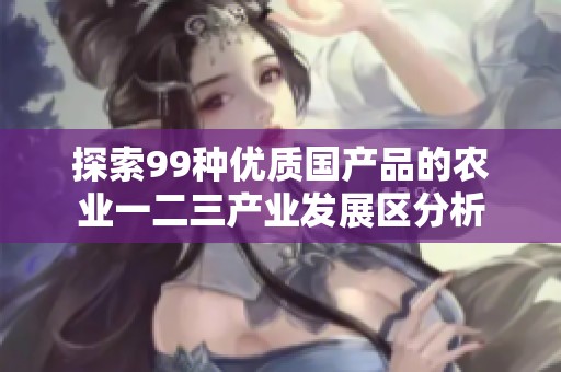 探索99种优质国产品的农业一二三产业发展区分析
