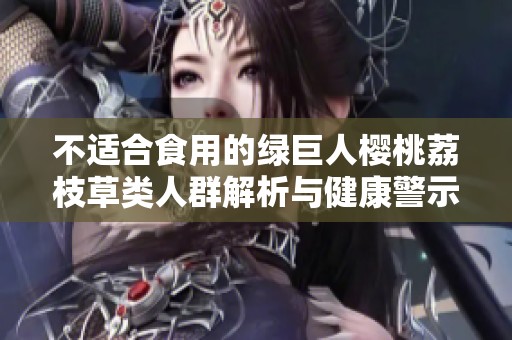 不适合食用的绿巨人樱桃荔枝草类人群解析与健康警示