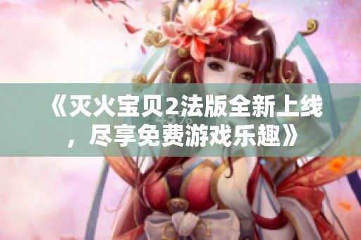 《灭火宝贝2法版全新上线，尽享免费游戏乐趣》