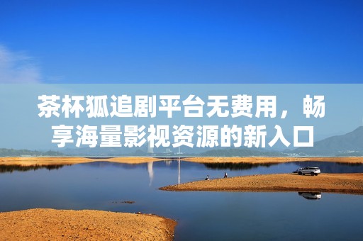 茶杯狐追剧平台无费用，畅享海量影视资源的新入口