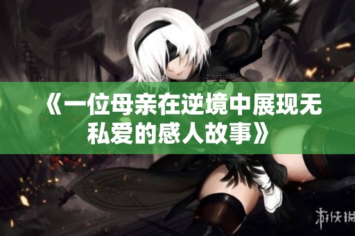 《一位母亲在逆境中展现无私爱的感人故事》