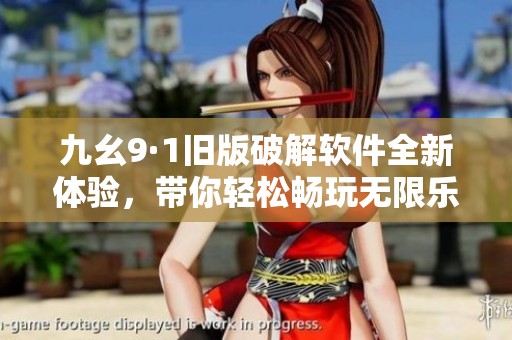 九幺9·1旧版破解软件全新体验，带你轻松畅玩无限乐趣